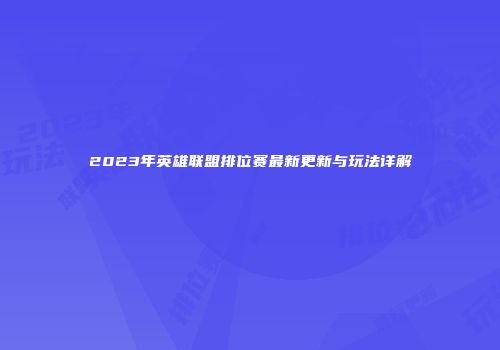 2023年英雄联盟排位赛最新更新与玩法详解