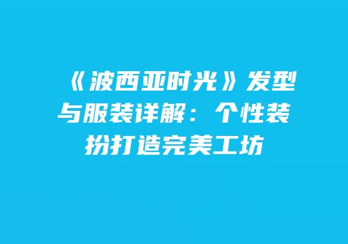 《波西亚时光》发型与服装详解：个性装扮打造完美工坊
