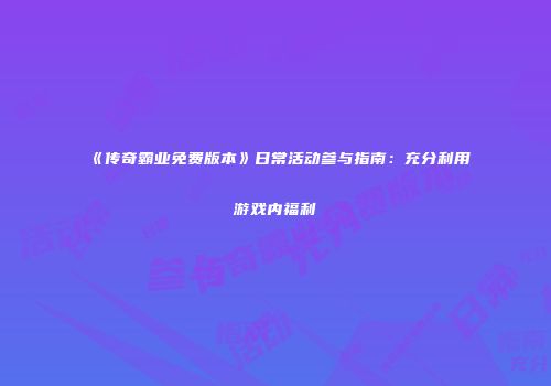 《传奇霸业免费版本》日常活动参与指南：充分利用游戏内福利