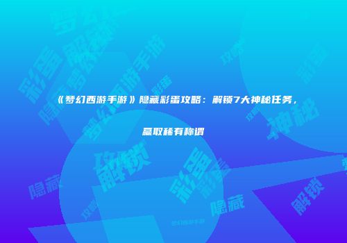 《梦幻西游手游》隐藏彩蛋攻略：解锁7大神秘任务，赢取稀有称谓
