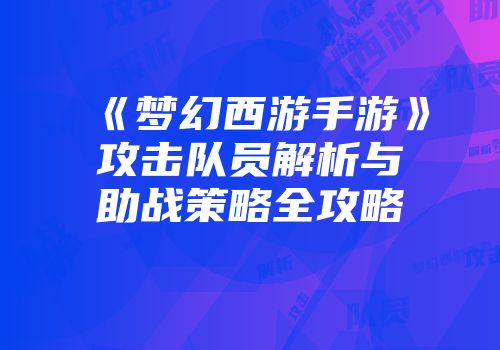 《梦幻西游手游》攻击队员解析与助战策略全攻略