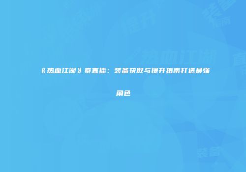 《热血江湖》泰直播:装备获取与提升指南打造最强角色