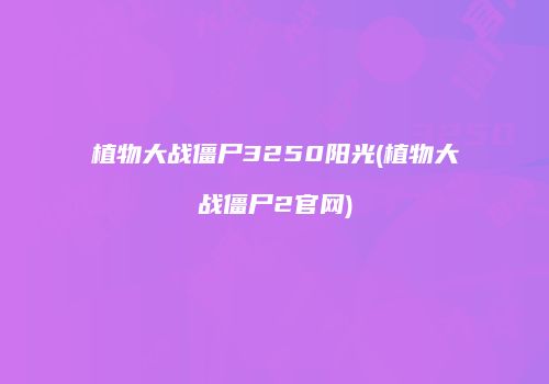 植物大战僵尸3250阳光(植物大战僵尸2官网)