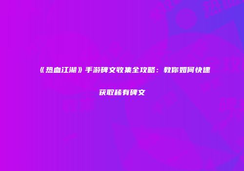 《热血江湖》手游碑文收集全攻略：教你如何快速获取稀有碑文