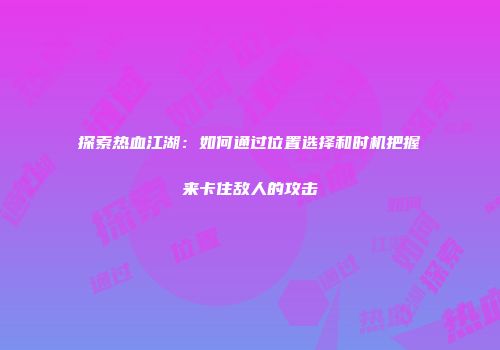 探索热血江湖：如何通过位置选择和时机把握来卡住敌人的攻击