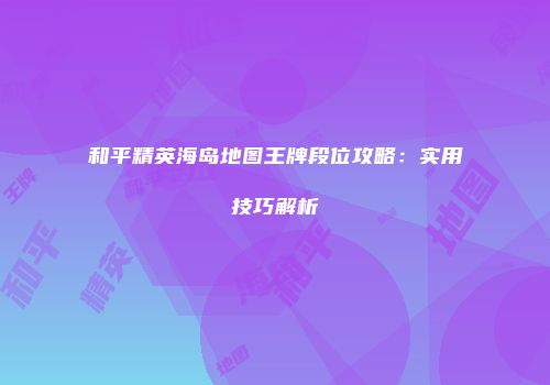 和平精英海岛地图王牌段位攻略：实用技巧解析