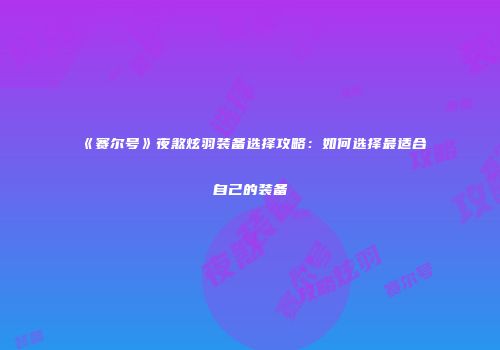 《赛尔号》夜煞炫羽装备选择攻略：如何选择最适合自己的装备
