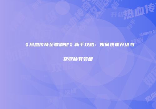《热血传奇至尊霸业》新手攻略：如何快速升级与获取稀有装备