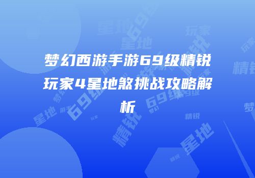 梦幻西游手游69级精锐玩家4星地煞挑战攻略解析
