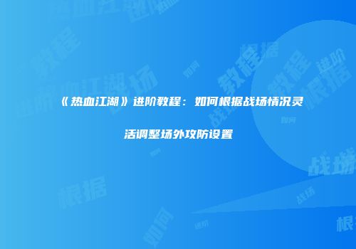 《热血江湖》进阶教程：如何根据战场情况灵活调整场外攻防设置