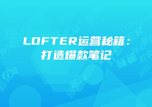 LOFTER运营秘籍：打造爆款笔记