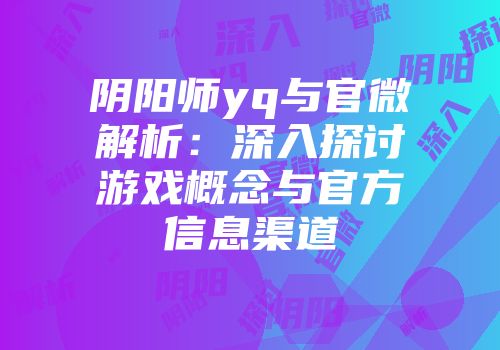 阴阳师yq与官微解析：深入探讨游戏概念与官方信息渠道