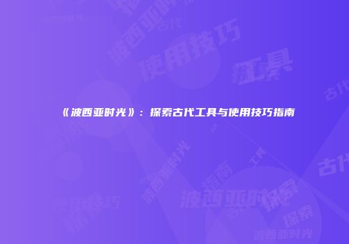 《波西亚时光》：探索古代工具与使用技巧指南