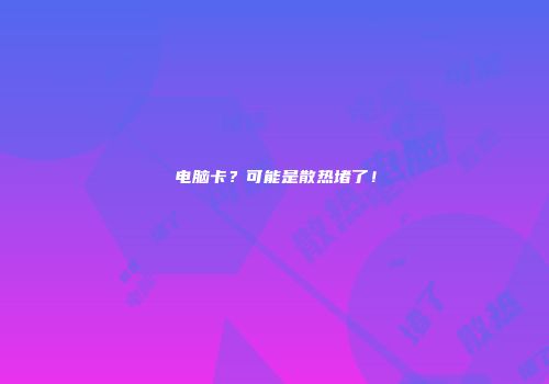 电脑卡？可能是散热堵了！