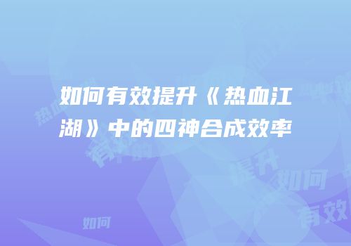 如何有效提升《热血江湖》中的四神合成效率