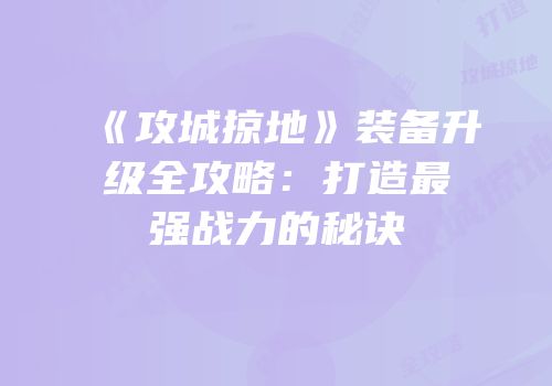 《攻城掠地》装备升级全攻略：打造最强战力的秘诀