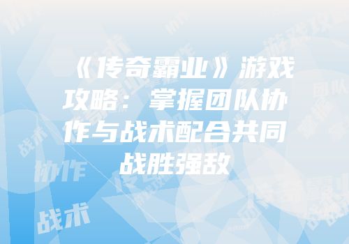 《传奇霸业》游戏攻略：掌握团队协作与战术配合共同战胜强敌