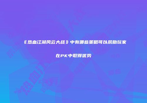 《热血江湖风云大战》中有哪些策略可以帮助玩家在PK中取得优势