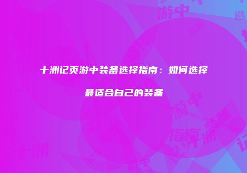 十洲记页游中装备选择指南：如何选择最适合自己的装备
