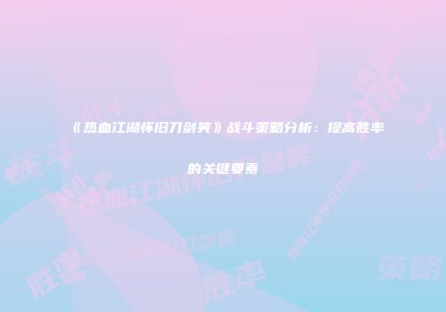 《热血江湖怀旧刀剑笑》战斗策略分析：提高胜率的关键要素