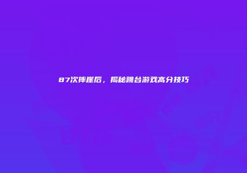 87次摔崖后，揭秘跳台游戏高分技巧
