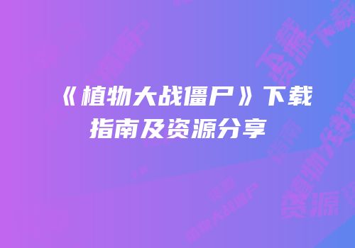 《植物大战僵尸》下载指南及资源分享