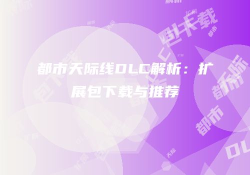都市天际线DLC解析：扩展包下载与推荐
