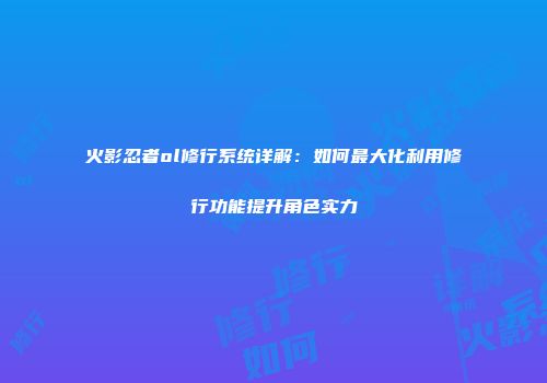 火影忍者ol修行系统详解：如何最大化利用修行功能提升角色实力