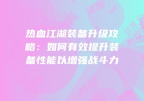 热血江湖装备升级攻略：如何有效提升装备性能以增强战斗力