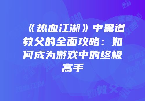 《热血江湖》中黑道教父的全面攻略：如何成为游戏中的终极高手
