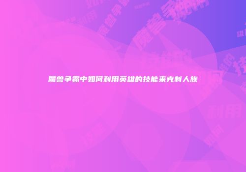 魔兽争霸中如何利用英雄的技能来克制人族