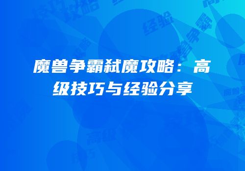 魔兽争霸弑魔攻略：高级技巧与经验分享
