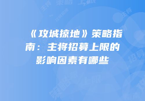 《攻城掠地》策略指南：主将招募上限的影响因素有哪些