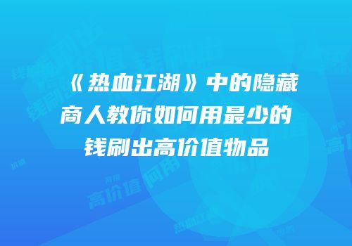 《热血江湖》中的隐藏商人教你如何用最少的钱刷出高价值物品