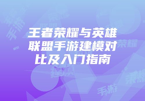 王者荣耀与英雄联盟手游建模对比及入门指南