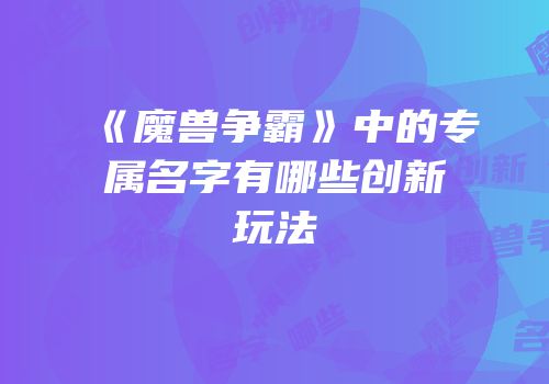 《魔兽争霸》中的专属名字有哪些创新玩法