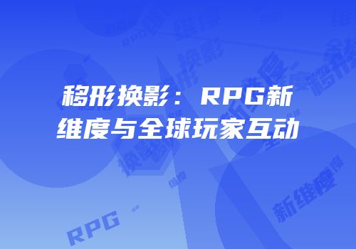 移形换影：RPG新维度与全球玩家互动