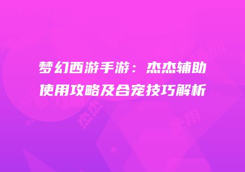 梦幻西游手游：杰杰辅助使用攻略及合宠技巧解析