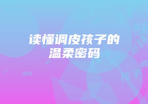 读懂调皮孩子的温柔密码