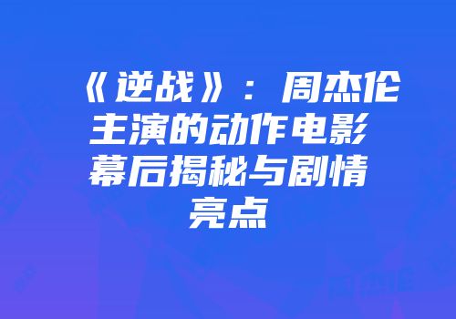 《逆战》：周杰伦主演的动作电影幕后揭秘与剧情亮点