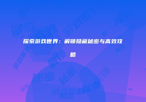 探索游戏世界：解锁隐藏秘密与高效攻略