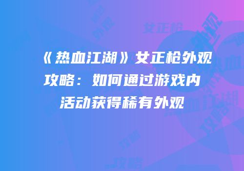 《热血江湖》女正枪外观攻略：如何通过游戏内活动获得稀有外观