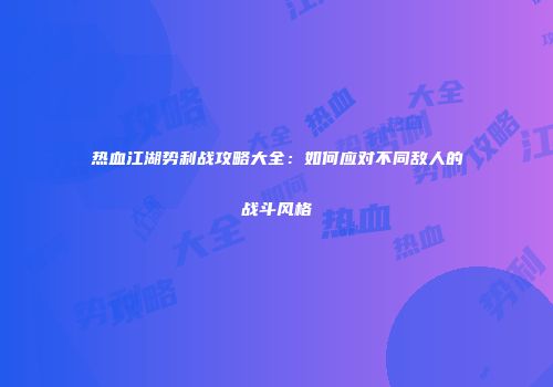 热血江湖势利战攻略大全:如何应对不同敌人的战斗风格