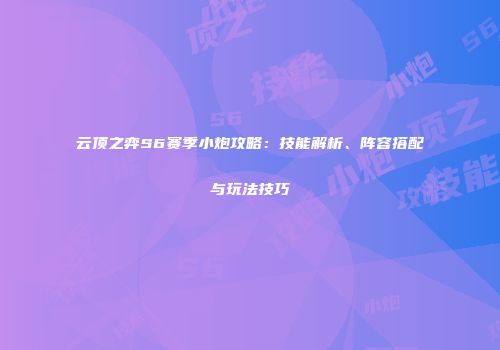 云顶之弈S6赛季小炮攻略：技能解析、阵容搭配与玩法技巧