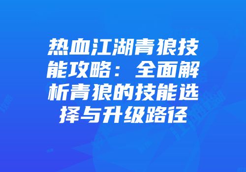 热血江湖青狼技能攻略：全面解析青狼的技能选择与升级路径