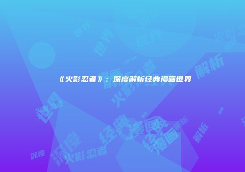 《火影忍者》：深度解析经典漫画世界