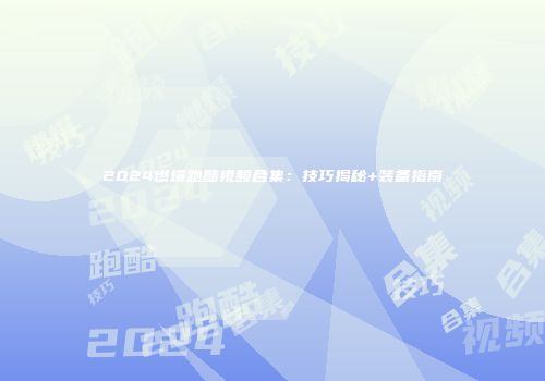 2024燃爆跑酷视频合集：技巧揭秘+装备指南