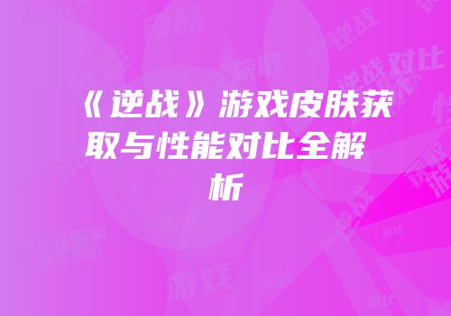 《逆战》游戏皮肤获取与性能对比全解析