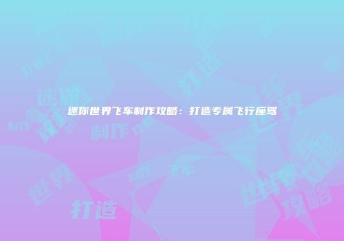 迷你世界飞车制作攻略：打造专属飞行座驾