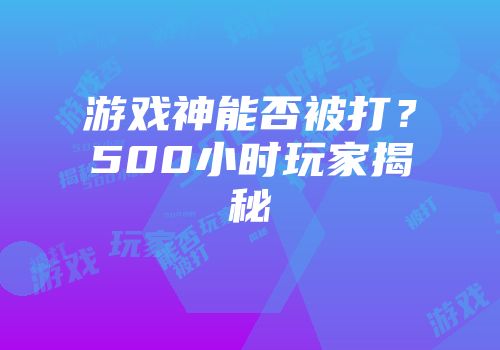 游戏神能否被打？500小时玩家揭秘